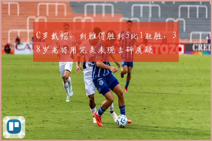 C罗戴帽,利雅得胜利5比1狂胜,38岁