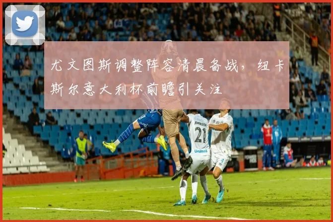 尤文图斯调整阵容清晨备战,纽卡斯