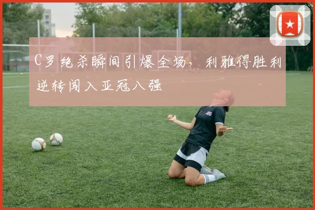 C罗绝杀瞬间引爆全场,利雅得胜利