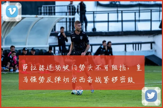 萨拉赫连场破门势头不可阻挡,皇马