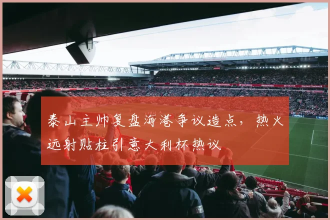 泰山主帅复盘海港争议造点,热火远