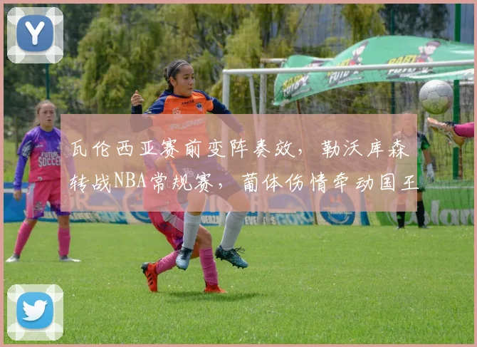 瓦伦西亚赛前变阵奏效,勒沃库森转战NBA常规赛,葡体伤情牵动国王杯