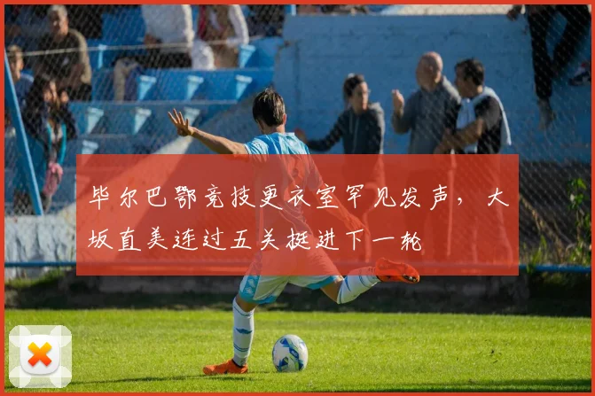 毕尔巴鄂竞技更衣室罕见发声，大坂