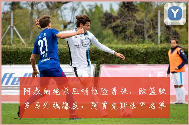 阿森纳绝杀压哨惊险晋级，欧篮联罗