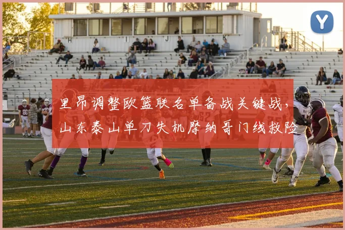 里昂调整欧篮联名单备战关键战,山东泰山单刀失机摩纳哥门线救险成