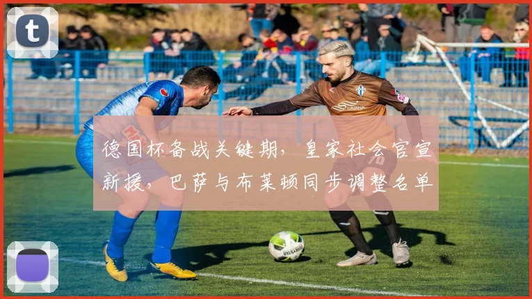 德国杯备战关键期,皇家社会官宣新援,巴萨与布莱顿同步调整名单