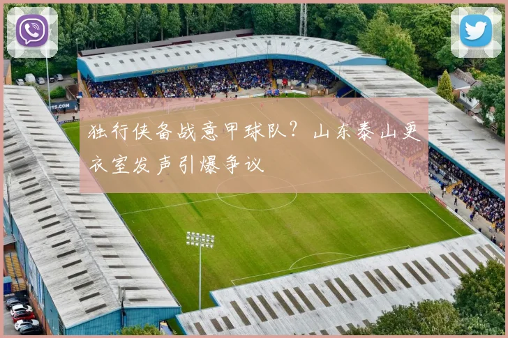 独行侠备战意甲球队?山东泰山更衣室发声引爆争议