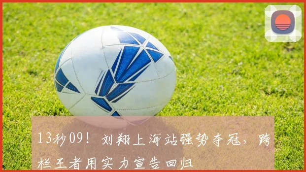 13秒09!刘翔上海站强势夺冠,跨栏王
