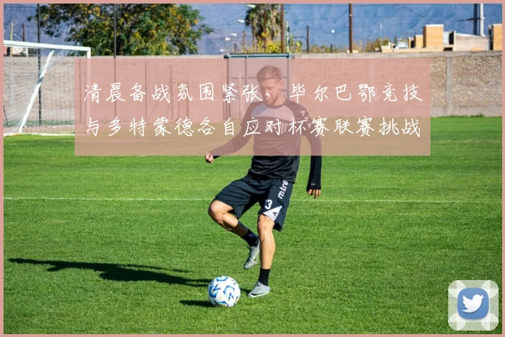 清晨备战氛围紧张,毕尔巴鄂竞技与多特蒙德各自应对杯赛联赛挑战