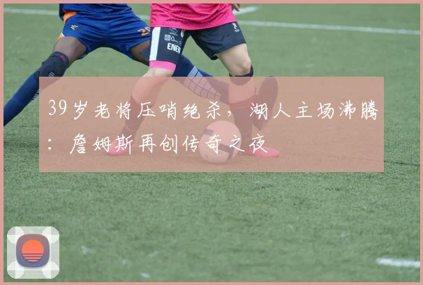 39岁老将压哨绝杀，湖人主场沸腾：詹