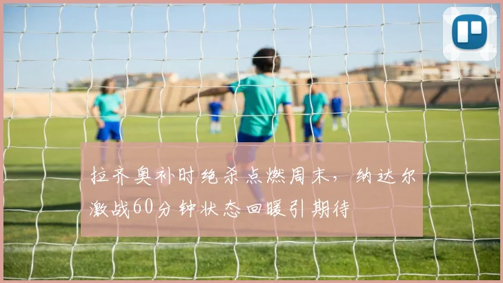 拉齐奥补时绝杀点燃周末，纳达尔激
