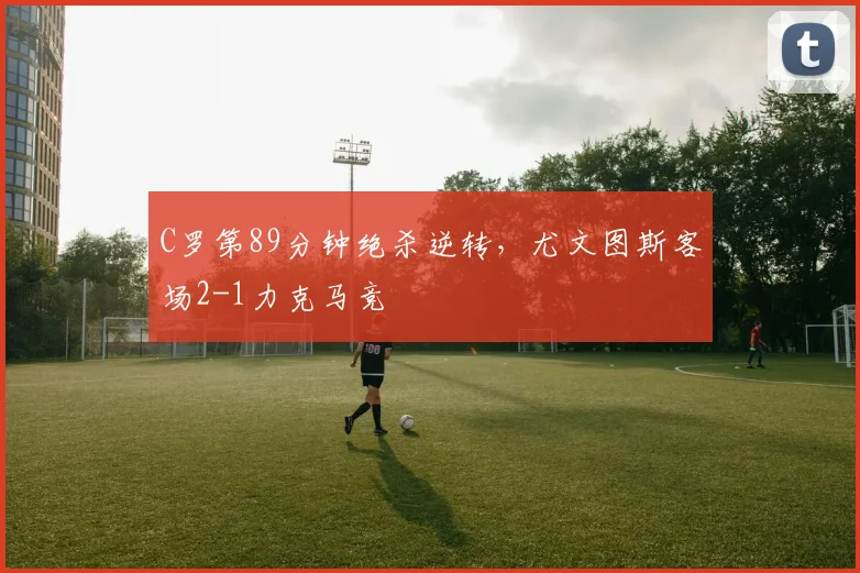 C罗第89分钟绝杀逆转，尤文图斯客