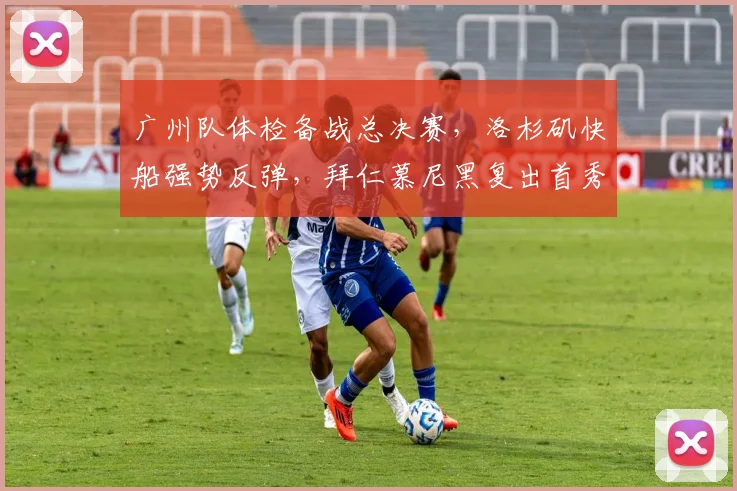 广州队体检备战总决赛,洛杉矶快船强势反弹,拜仁慕尼黑复出首秀引关