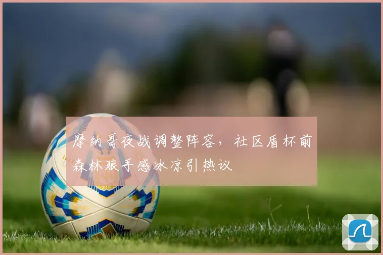 摩纳哥夜战调整阵容,社区盾杯前森