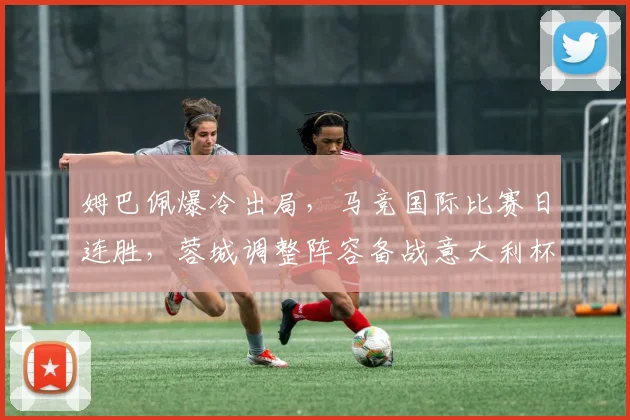 姆巴佩爆冷出局,马竞国际比赛日连