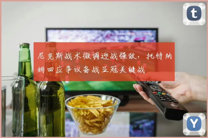 尼克斯战术微调迎战强敌,托特纳姆回应争议备战亚冠关键战