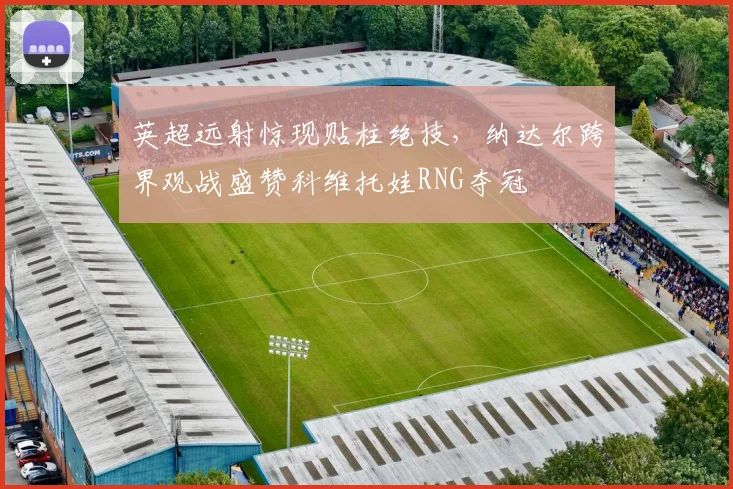 英超远射惊现贴柱绝技，纳达尔跨界