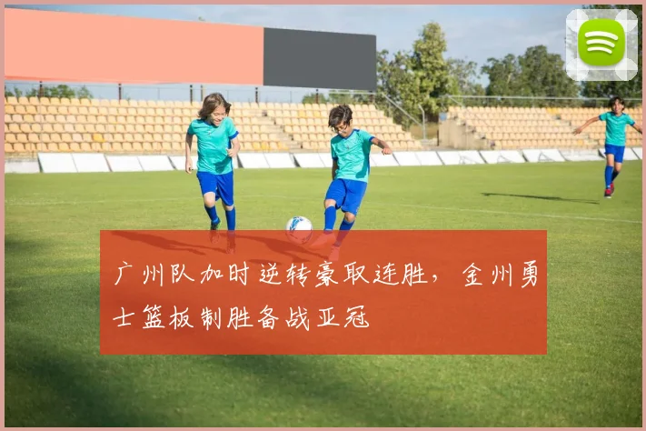 广州队加时逆转豪取连胜,金州勇士篮板制胜备战亚冠