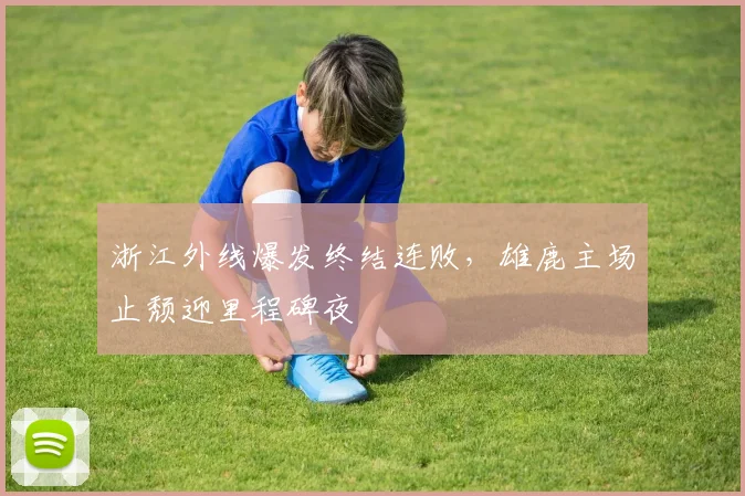 浙江外线爆发终结连败,雄鹿主场止