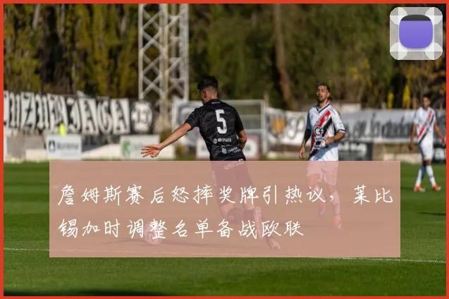 詹姆斯赛后怒摔奖牌引热议,莱比锡