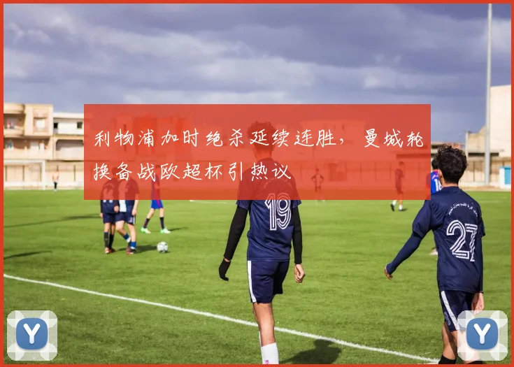 利物浦加时绝杀延续连胜,曼城轮换备战欧超杯引热议